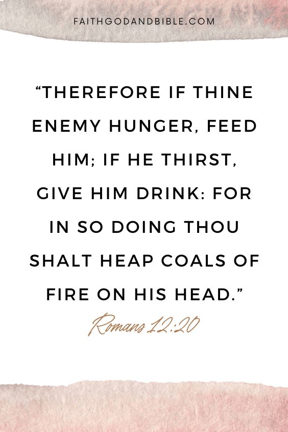 Therefore if thine enemy hunger, feed him; if he thirst, give him drink: for in so doing thou shalt heap coals of fire on his head. Romans 12:20