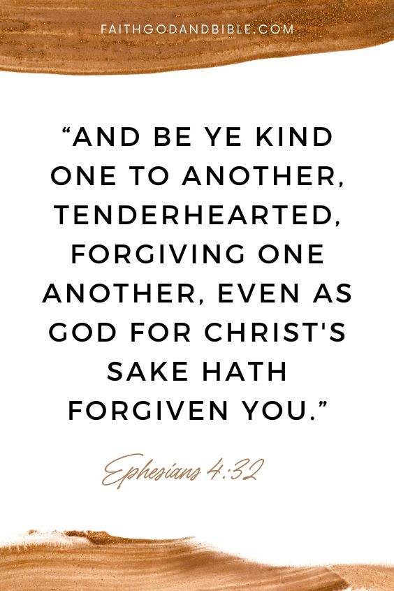 And be ye kind one to another, tenderhearted, forgiving one another, even as God for Christ's sake hath forgiven you. Ephesians 4:32