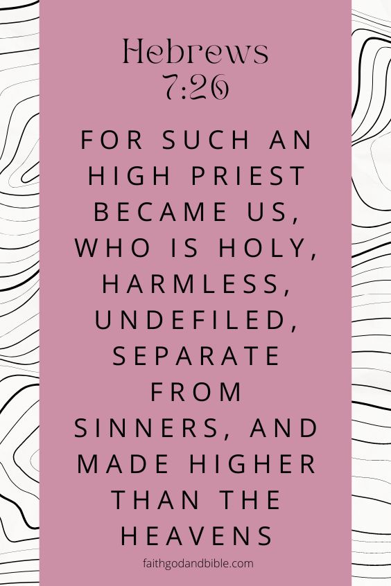 For such an high priest became us, who is holy, harmless, undefiled, separate from sinners, and made higher than the heavens; Hebrews 7:26
