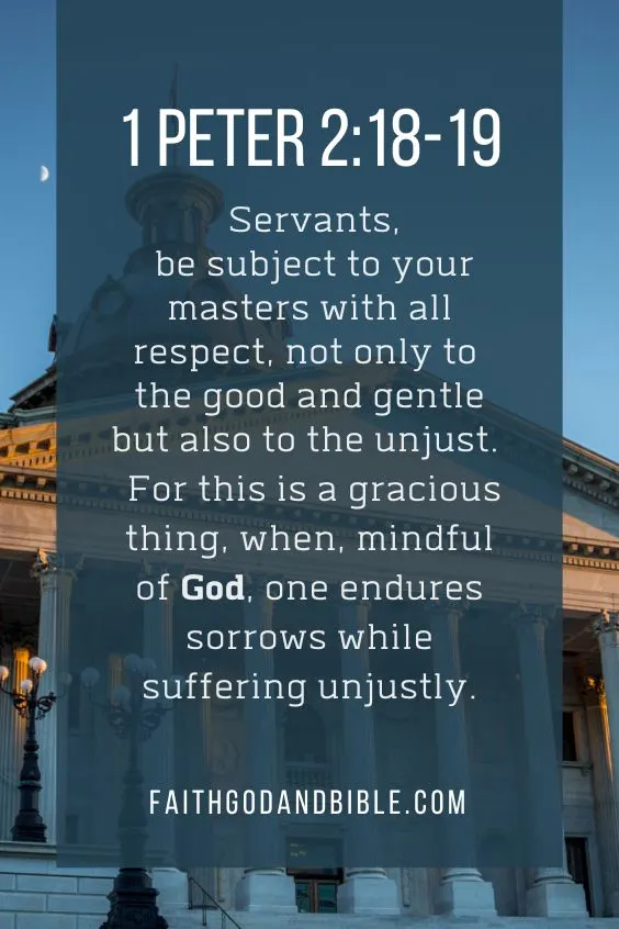 1 Peter 2:18-19 Servants, be subject to your masters with all respect, not only to the good and gentle but also to the unjust. 19 For this is a gracious thing, when, mindful of God, one endures sorrows while suffering unjustly.