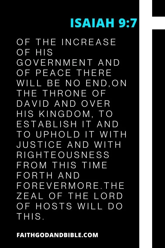 Of the increase of his government and of peace there will be no end,on the throne of David and over his kingdom, to establish it and to uphold it with justice and with righteousness  from this time forth and forevermore.The zeal of the Lord of hosts will do this.