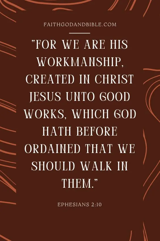 For we are his workmanship, created in Christ Jesus unto good works, which God hath before ordained that we should walk in them. Ephesians 2:10