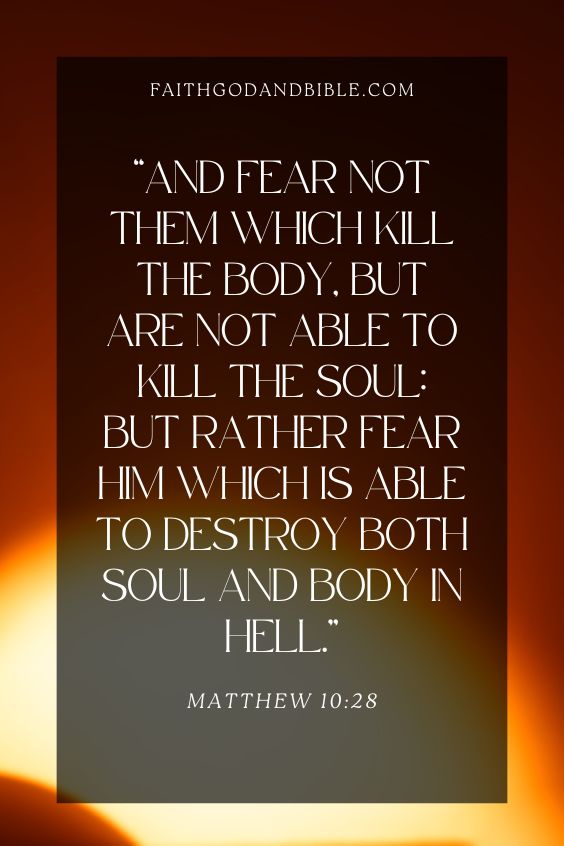 And fear not them which kill the body, but are not able to kill the soul: but rather fear him which is able to destroy both soul and body in hell. Matthew 10:28