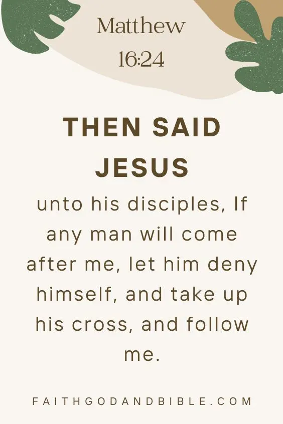 Matthew 16:24Then said Jesus unto his disciples, If any man will come after me, let him deny himself, and take up his cross, and follow me.