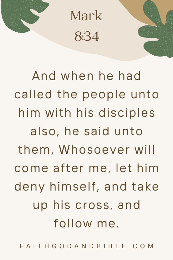 Mark 8:34And when he had called the people unto him with his disciples also, he said unto them, Whosoever will come after me, let him deny himself, and take up his cross, and follow me.