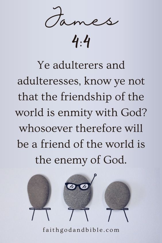 Ye adulterers and adulteresses, know ye not that the friendship of the world is enmity with God? whosoever therefore will be a friend of the world is the enemy of God. James 4:4