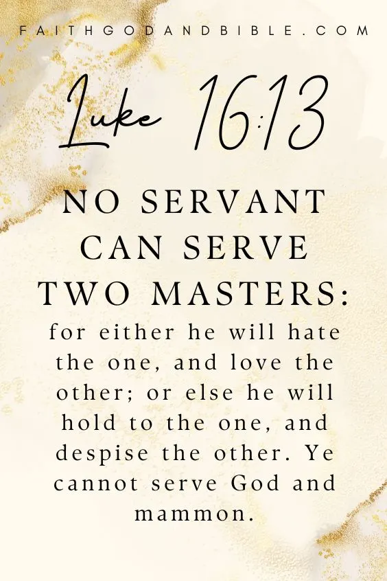 No servant can serve two masters: for either he will hate the one, and love the other; or else he will hold to the one, and despise the other. Ye cannot serve God and mammon. Luke 16:13