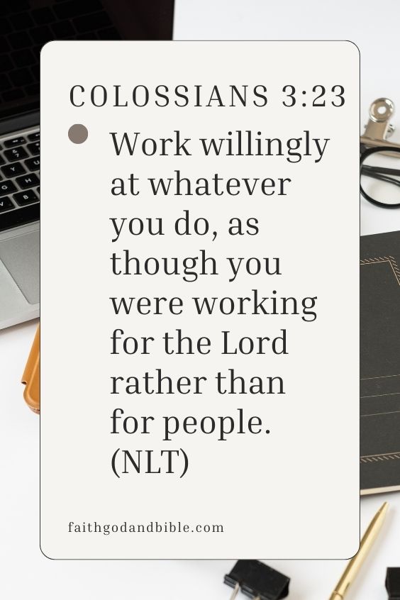 Colossians 3:23, “Work willingly at whatever you do, as though you were working for the Lord rather than for people.” (NLT)