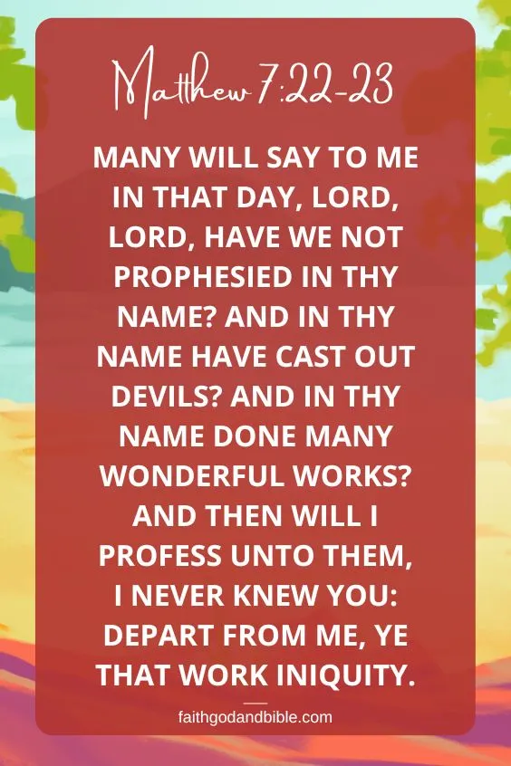 Many will say to me in that day, Lord, Lord, have we not prophesied in thy name? and in thy name have cast out devils? and in thy name done many wonderful works? And then will I profess unto them, I never knew you: depart from me, ye that work iniquity. Matthew 7:22-23