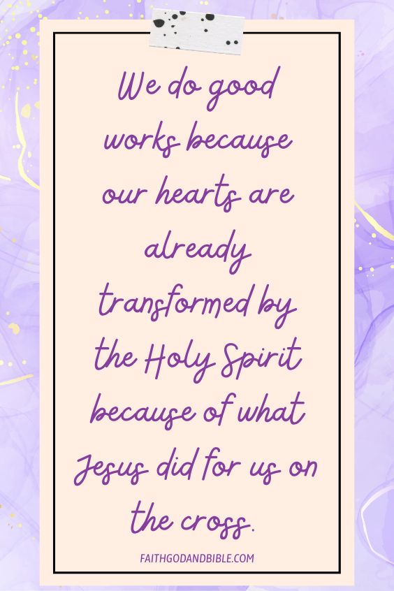 We do good works because our hearts are already transformed by the Holy Spirit because of what Jesus did for us on the cross