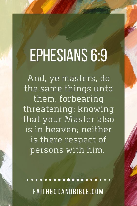 And, ye masters, do the same things unto them, forbearing threatening: knowing that your Master also is in heaven; neither is there respect of persons with him. Ephesians 6:9