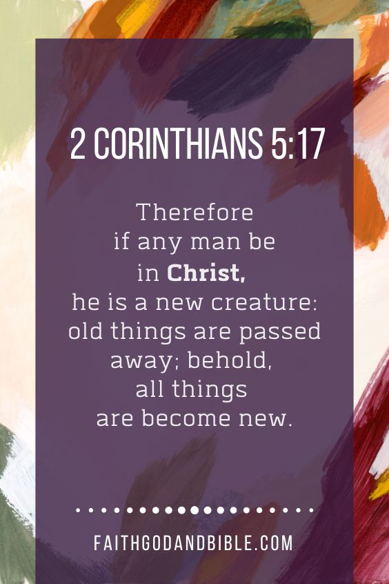 Therefore if any man be in Christ, he is a new creature: old things are passed away; behold, all things are become new. 2 Corinthians 5:17