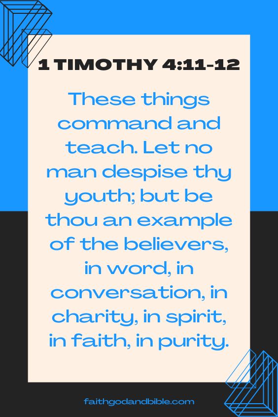 These things command and teach. Let no man despise thy youth; but be thou an example of the believers, in word, in conversation, in charity, in spirit, in faith, in purity. 1 Timothy 4:11-12