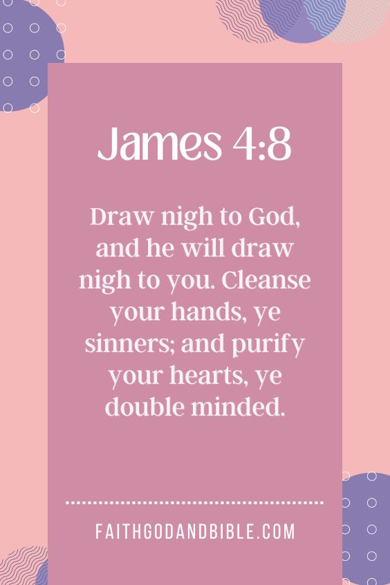 Draw nigh to God, and he will draw nigh to you. Cleanse your hands, ye sinners; and purify your hearts, ye double minded.
