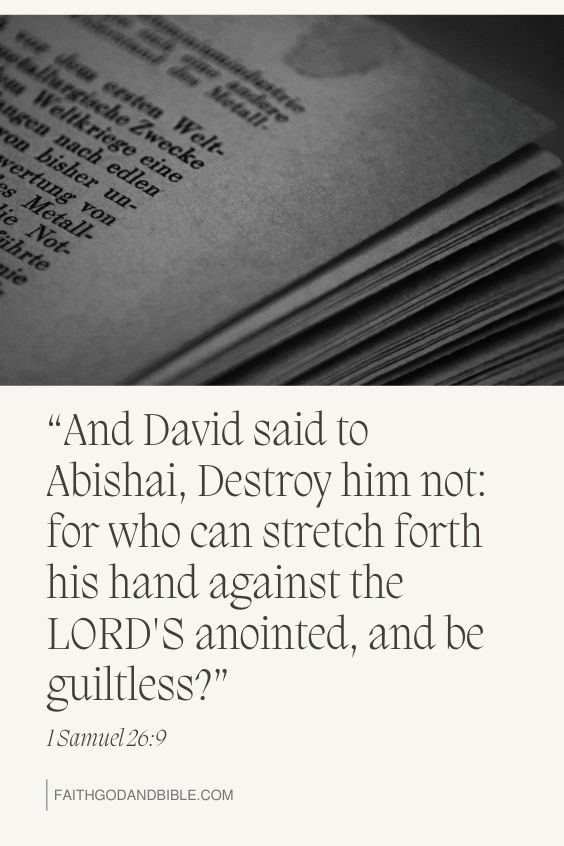And David said to Abishai, Destroy him not: for who can stretch forth his hand against the LORD'S anointed, and be guiltless? 1 Samuel 26:9