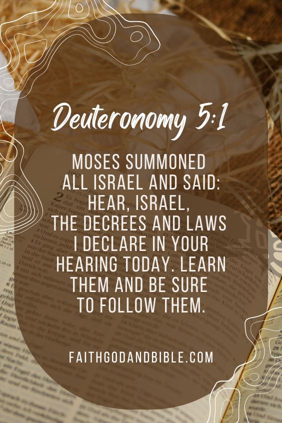 Deuteronomy 5:1 Moses summoned all Israel and said: Hear, Israel, the decrees and laws I declare in your hearing today. Learn them and be sure to follow them.