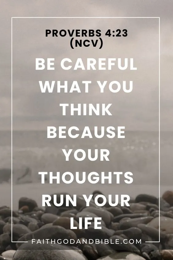 Proverbs 4:23 said that you should “be careful what you think because your thoughts run your life (NCV).