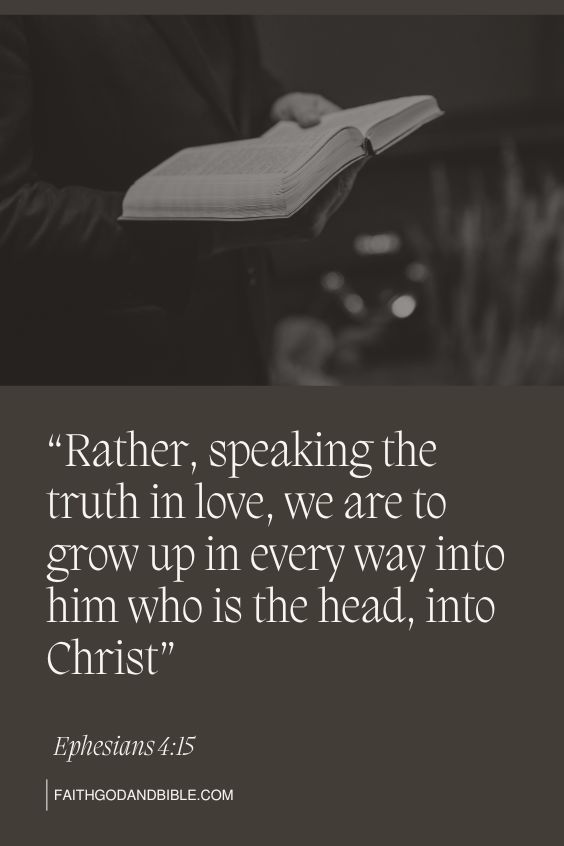 Ephesians 4:15 Rather, speaking the truth in love, we are to grow up in every way into him who is the head, into Christ,). 