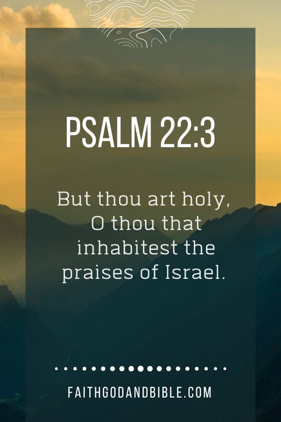 But thou art holy, O thou that inhabitest the praises of Israel. Psalm 22:3