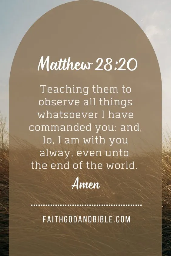 Teaching them to observe all things whatsoever I have commanded you: and, lo, I am with you alway, even unto the end of the world. Amen. Matthew 28:20