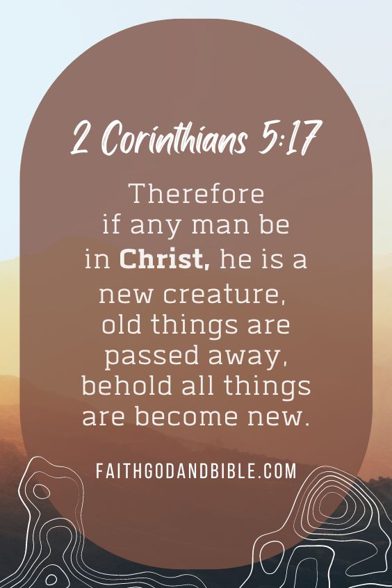 2 Corinthians 5:17, “Therefore if any man be in Christ, he is a new creature, old things are passed away, behold all things are become new.