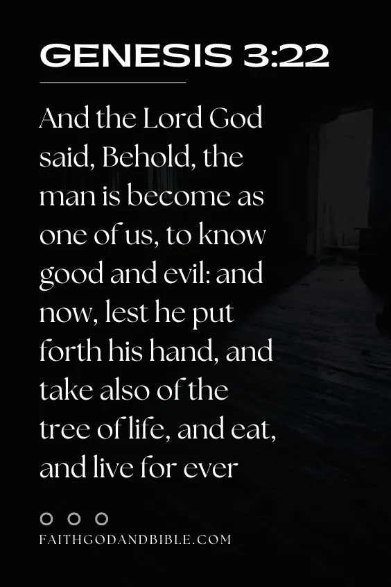 Genesis 3:22  And the Lord God said, Behold, the man is become as one of us, to know good and evil: and now, lest he put forth his hand, and take also of the tree of life, and eat, and live for ever: