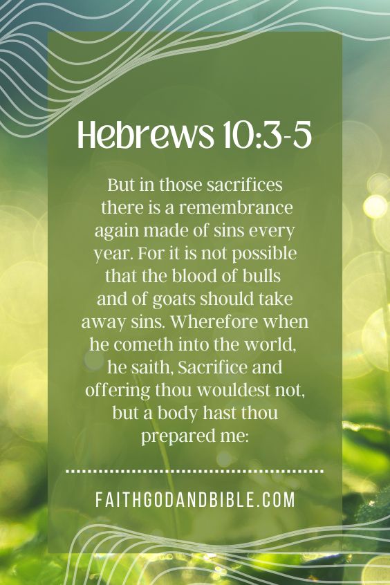 Hebrews 10:3-5 KJV)3 But in those sacrifices there is a remembrance again made of sins every year. 4 For it is not possible that the blood of bulls and of goats should take away sins. 5 Wherefore when he cometh into the world, he saith, Sacrifice and offering thou wouldest not, but a body hast thou prepared me: