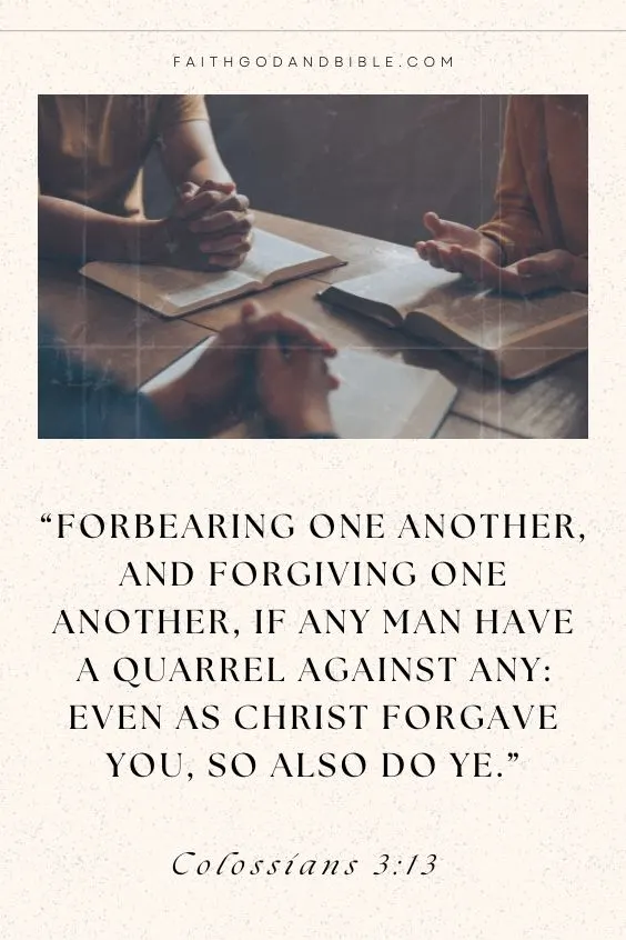 Forbearing one another, and forgiving one another, if any man have a quarrel against any: even as Christ forgave you, so also do ye. Colossians 3:13