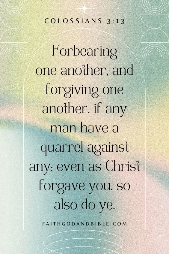 Colossians 3:13  Forbearing one another, and forgiving one another, if any man have a quarrel against any: even as Christ forgave you, so also do ye.