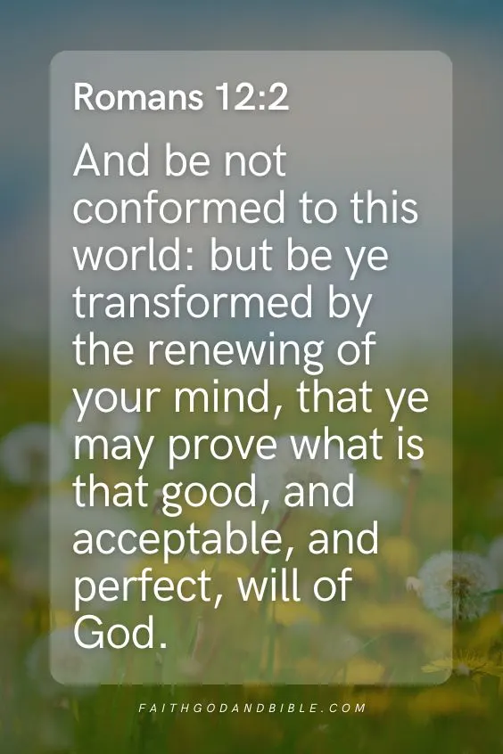 Romans 12:2 And be not conformed to this world: but be ye transformed by the renewing of your mind, that ye may prove what is that good, and acceptable, and perfect, will of God.
