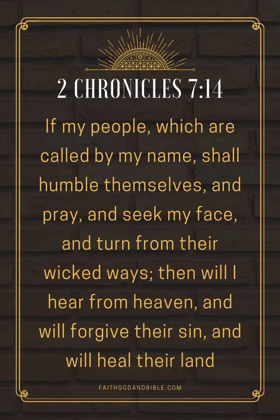 2 Chronicles 7:14  If my people, which are called by my name, shall humble themselves, and pray, and seek my face, and turn from their wicked ways; then will I hear from heaven, and will forgive their sin, and will heal their land