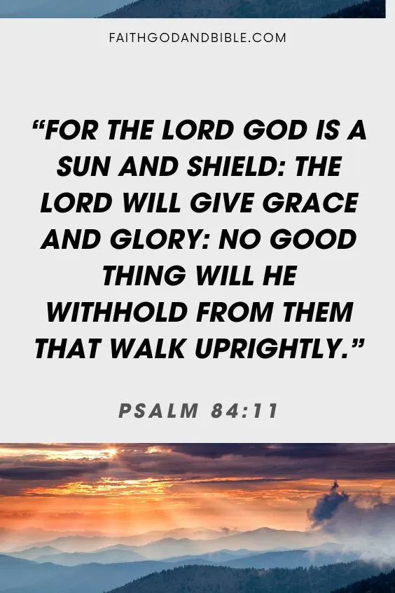 Psalm 84:11  For the Lord God is a sun and shield: the Lord will give grace and glory: no good thing will he withhold from them that walk uprightly.