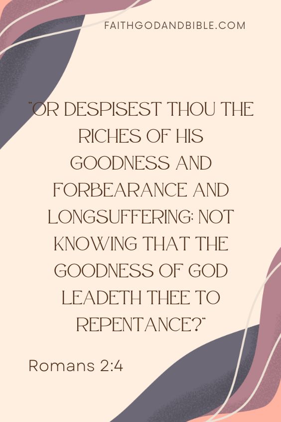 Romans 2:4 Or despisest thou the riches of his goodness and forbearance and longsuffering; not knowing that the goodness of God leadeth thee to repentance?