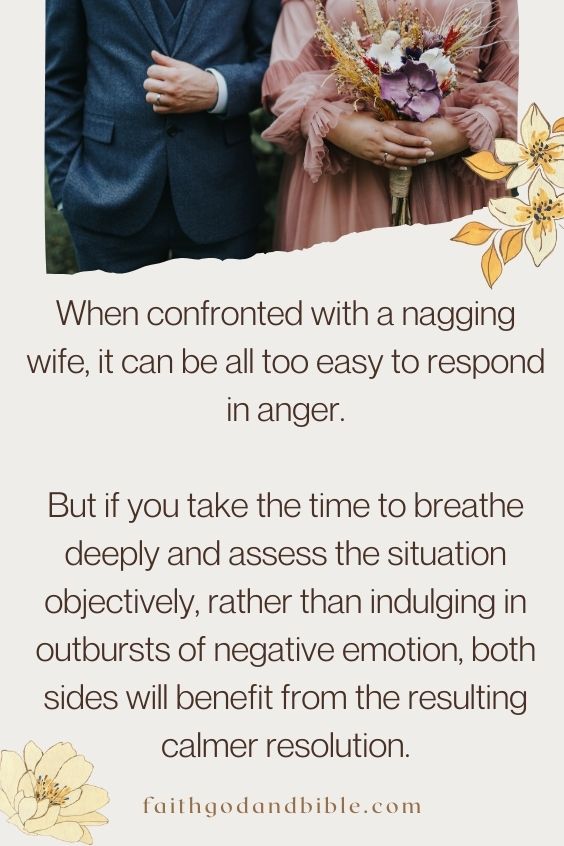 When confronted with a nagging wife, it can be all too easy to respond in anger. But if you take the time to breathe deeply and assess the situation objectively, rather than indulging in outbursts of negative emotion, both sides will benefit from the resulting calmer resolution.