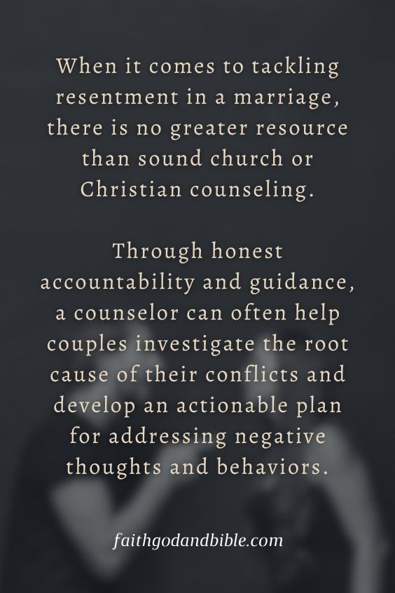 When it comes to tackling resentment in a marriage, there is no greater resource than sound church or Christian counseling. Through honest accountability and guidance, a counselor can often help couples investigate the root cause of their conflicts and develop an actionable plan for addressing negative thoughts and behaviors.